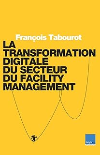 La Transformation Digitale du Secteur du Facility Management: Ou comment utiliser la technologie pour changer de modèle, augmenter les Hommes et produire plus de valeur