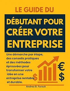 LE GUIDE DU DÉBUTANT POUR CRÉER VOTRE ENTREPRISE: Une démarche par étape, des conseils pratiques et des méthodes éprouvées pour transformer votre idée en une entreprise rentable et durable.